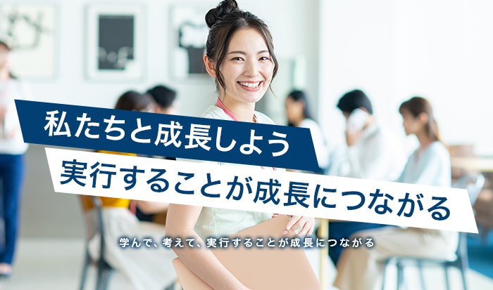 私たちと成長しよう 実行することが成長につながる 学んで、考えて、実行することが成長につながる